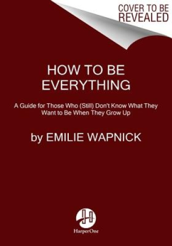 How to Be Everything: A Guide for Those Who (Still) Don't Know What They Want