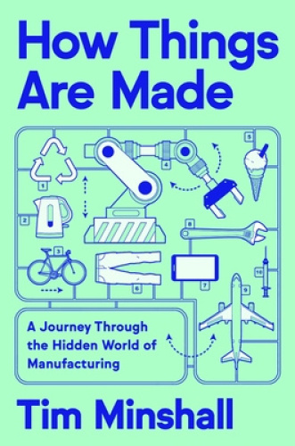 How Things Are Made: A Journey Through the Hidden World of Manufacturing, from